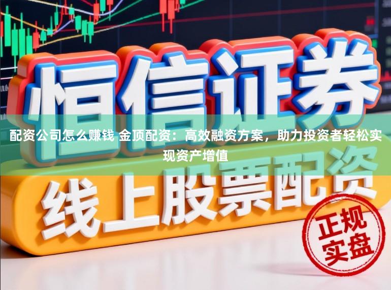 配资公司怎么赚钱 金顶配资：高效融资方案，助力投资者轻松实现资产增值