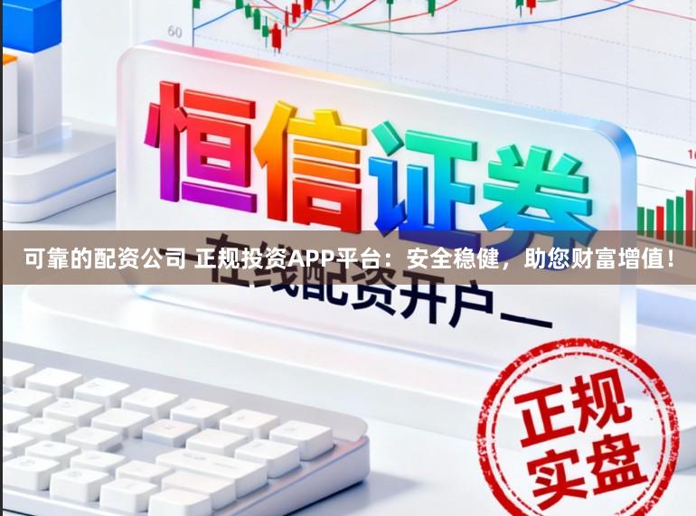 可靠的配资公司 正规投资APP平台：安全稳健，助您财富增值！