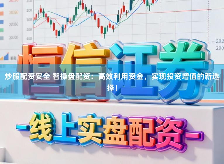炒股配资安全 智操盘配资：高效利用资金，实现投资增值的新选择！
