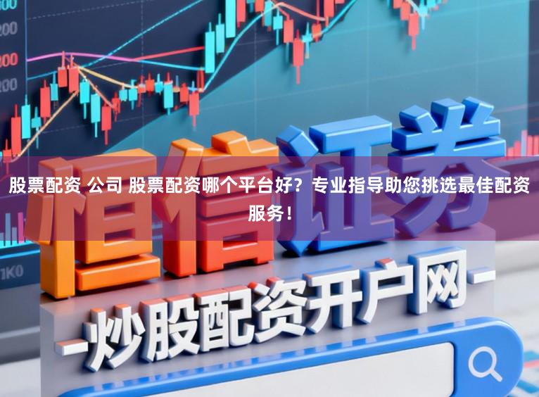 股票配资 公司 股票配资哪个平台好?专业指导助您挑选最佳配资服务!