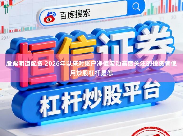 股票明道配资 2026年以来对账户净值波动高度关注的投资者使用炒股杠杆是怎