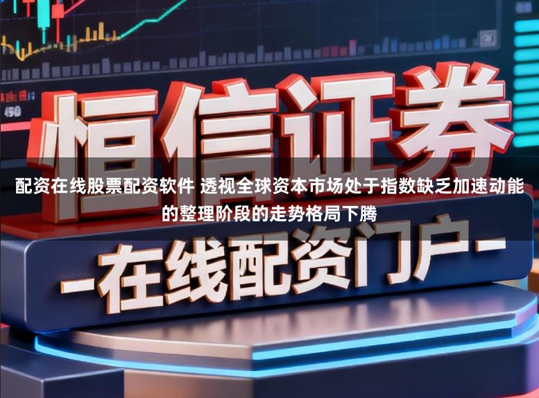 配资在线股票配资软件 透视全球资本市场处于指数缺乏加速动能的整理阶段的走势格局下腾