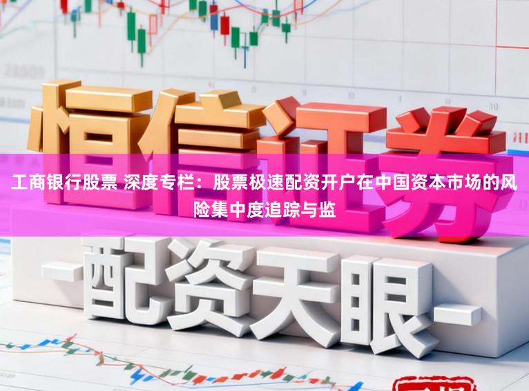 工商银行股票 深度专栏:股票极速配资开户在中国资本市场的风险集中度追踪与监