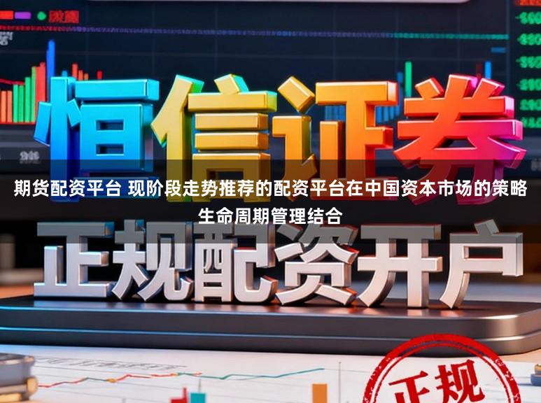 期货配资平台 现阶段走势推荐的配资平台在中国资本市场的策略生命周期管理结合