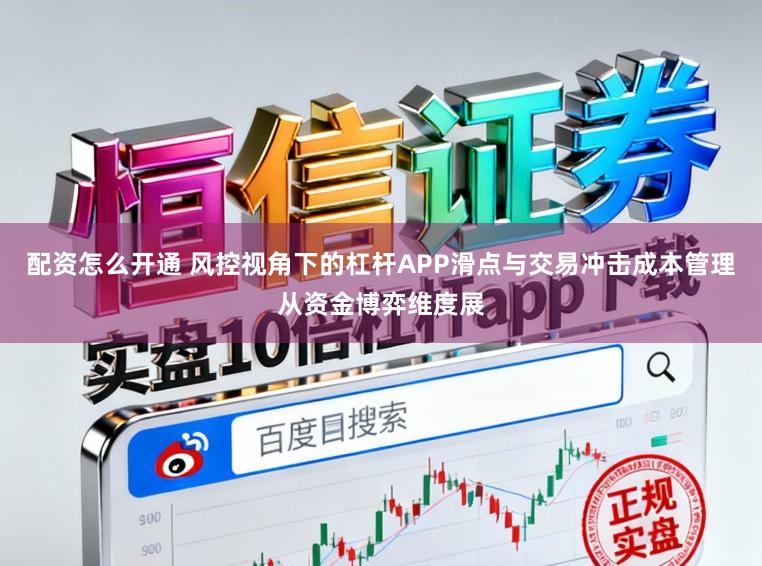 配资怎么开通 风控视角下的杠杆APP滑点与交易冲击成本管理从资金博弈维度展