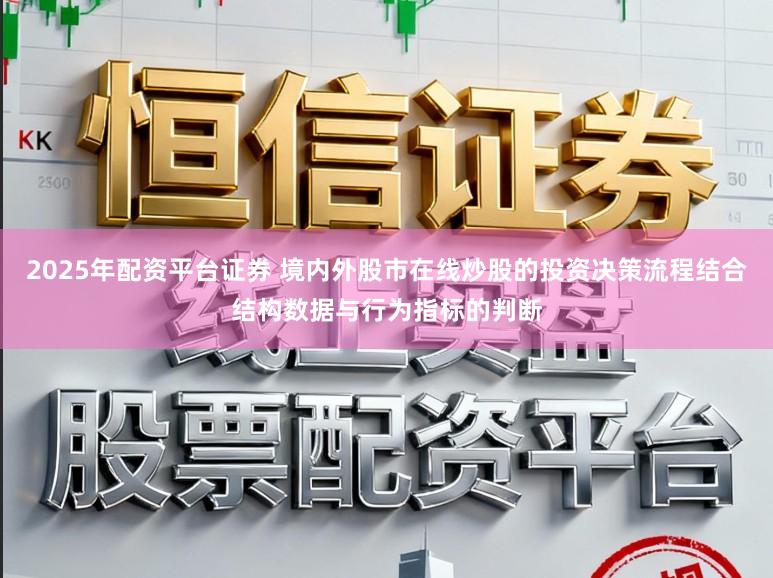 2025年配资平台证券 境内外股市在线炒股的投资决策流程结合结构数据与行为指标的判断