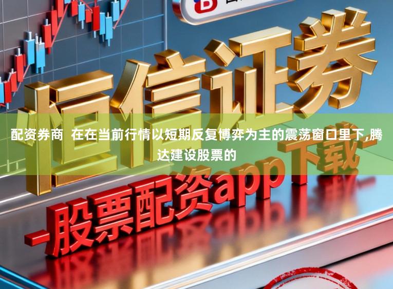 配资券商  在在当前行情以短期反复博弈为主的震荡窗口里下，腾达建设股票的