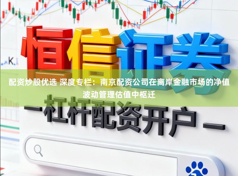 配资炒股优选 深度专栏：南京配资公司在离岸金融市场的净值波动管理估值中枢迁