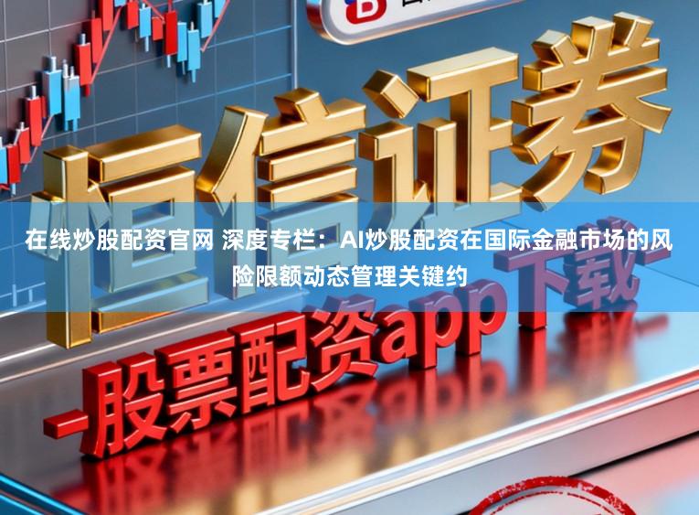 在线炒股配资官网 深度专栏：AI炒股配资在国际金融市场的风险限额动态管理关键约