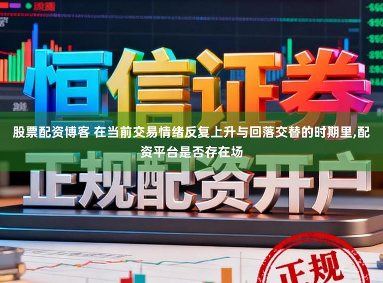 股票配资博客 在当前交易情绪反复上升与回落交替的时期里，配资平台是否存在场