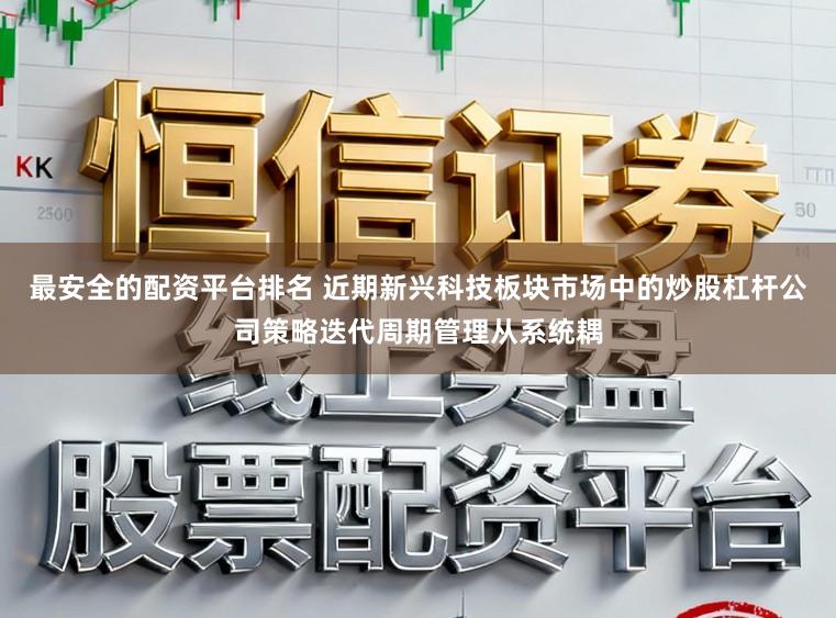 最安全的配资平台排名 近期新兴科技板块市场中的炒股杠杆公司策略迭代周期管理从系统耦