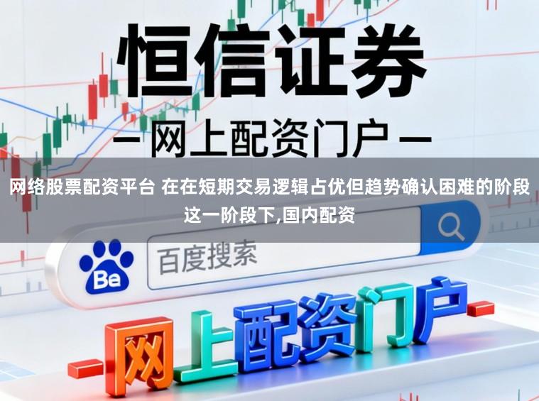 网络股票配资平台 在在短期交易逻辑占优但趋势确认困难的阶段这一阶段下，国内配资