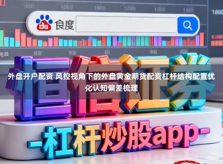 外盘开户配资 风控视角下的外盘黄金期货配资杠杆结构配置优化认知偏差梳理