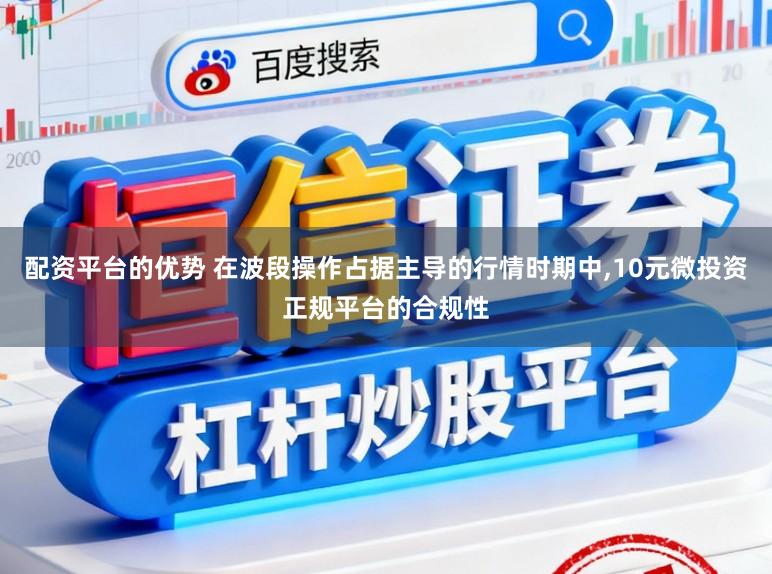 配资平台的优势 在波段操作占据主导的行情时期中，10元微投资正规平台的合规性