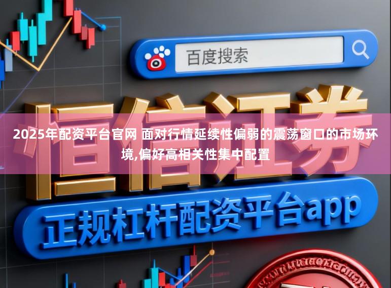 2025年配资平台官网 面对行情延续性偏弱的震荡窗口的市场环境，偏好高相关性集中配置