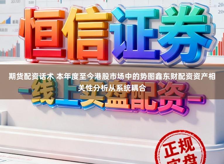 期货配资话术 本年度至今港股市场中的势图鑫东财配资资产相关性分析从系统耦合