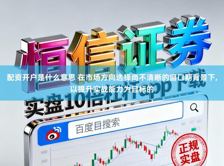 配资开户是什么意思 在市场方向选择尚不清晰的窗口期背景下，以提升实战能力为目标的