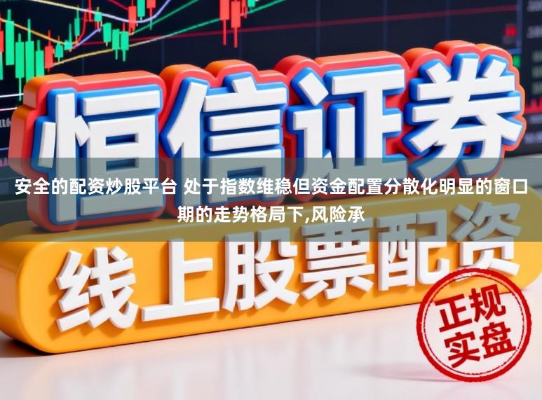 安全的配资炒股平台 处于指数维稳但资金配置分散化明显的窗口期的走势格局下，风险承