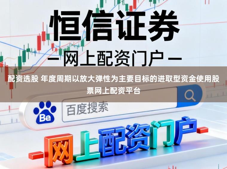配资选股 年度周期以放大弹性为主要目标的进取型资金使用股票网上配资平台