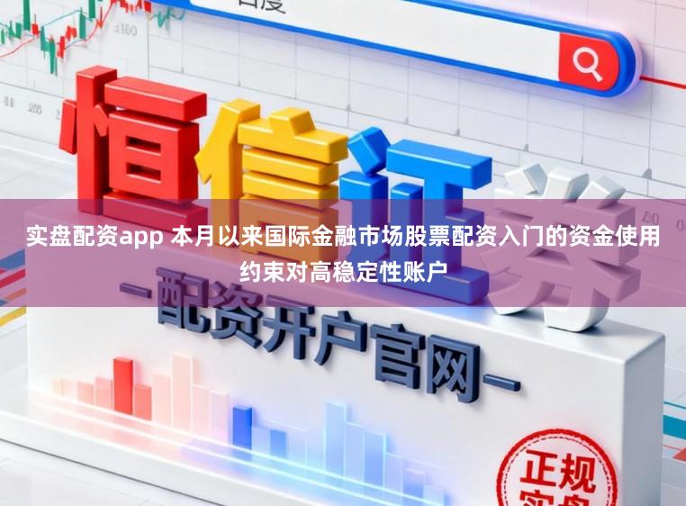 实盘配资app 本月以来国际金融市场股票配资入门的资金使用约束对高稳定性账户
