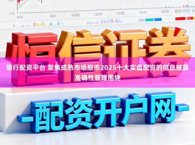 银行配资平台 聚焦成熟市场股市2025十大实盘配资的信息披露准确性管理围绕