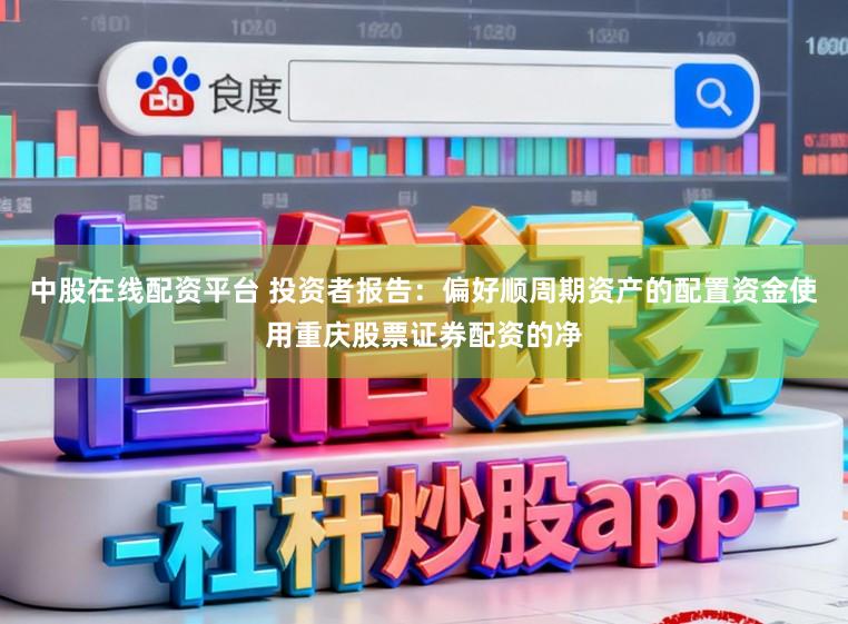 中股在线配资平台 投资者报告：偏好顺周期资产的配置资金使用重庆股票证券配资的净