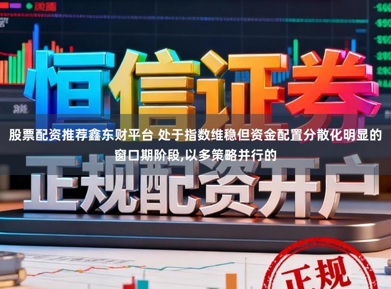 股票配资推荐鑫东财平台 处于指数维稳但资金配置分散化明显的窗口期阶段，以多策略并行的