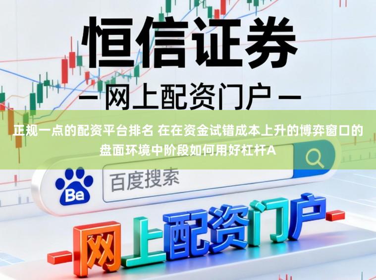 正规一点的配资平台排名 在在资金试错成本上升的博弈窗口的盘面环境中阶段如何用好杠杆A