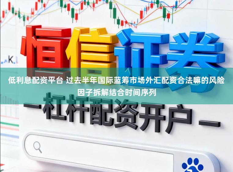 低利息配资平台 过去半年国际蓝筹市场外汇配资合法嘛的风险因子拆解结合时间序列