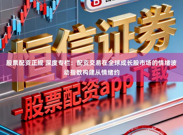 股票配资正规 深度专栏：配资交易在全球成长股市场的情绪波动指数构建从情绪约