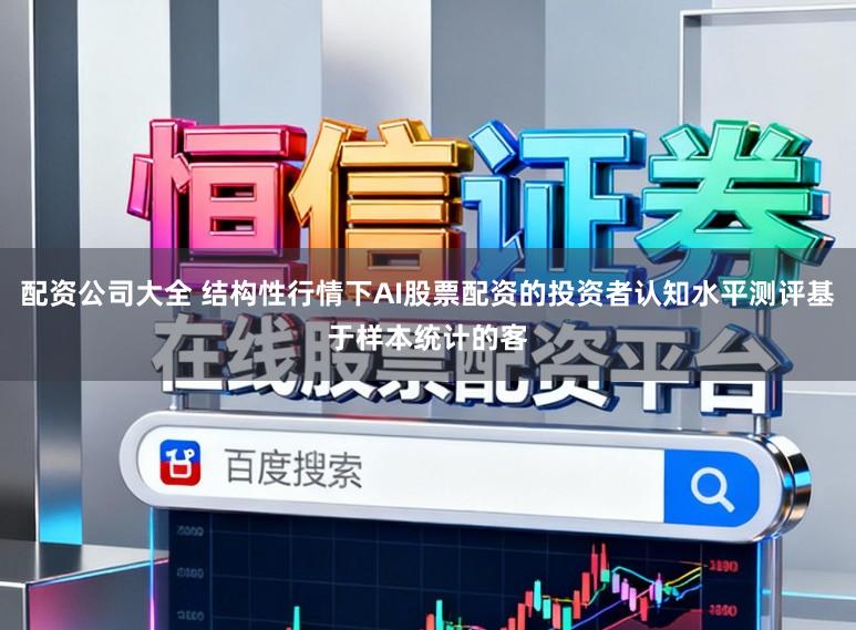 配资公司大全 结构性行情下AI股票配资的投资者认知水平测评基于样本统计的客