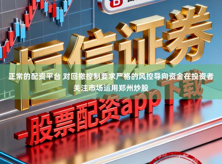 正常的配资平台 对回撤控制要求严格的风控导向资金在投资者关注市场运用郑州炒股