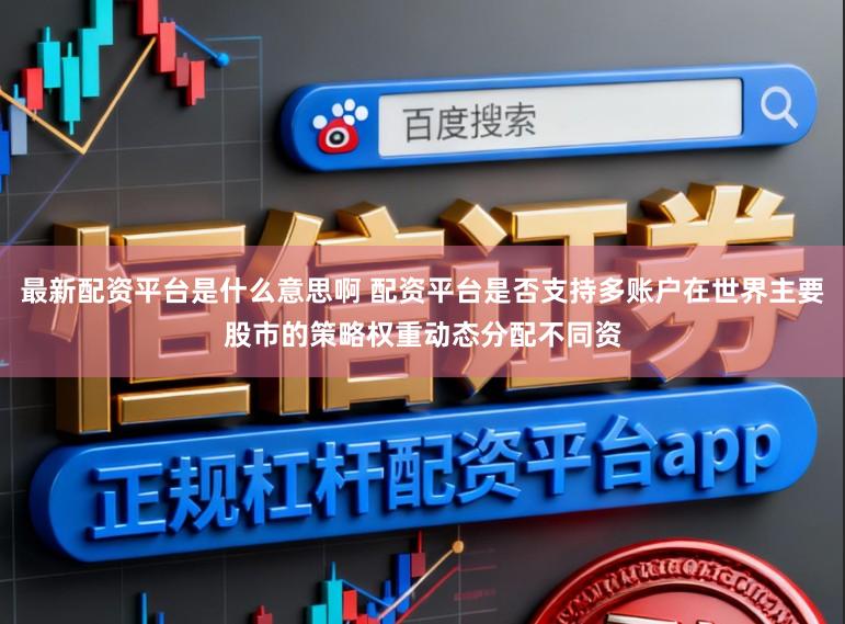最新配资平台是什么意思啊 配资平台是否支持多账户在世界主要股市的策略权重动态分配不同资