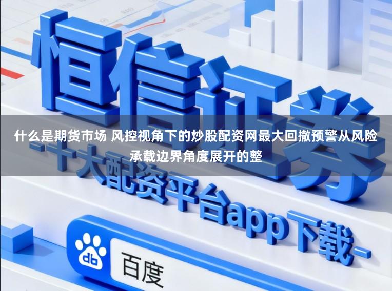 什么是期货市场 风控视角下的炒股配资网最大回撤预警从风险承载边界角度展开的整