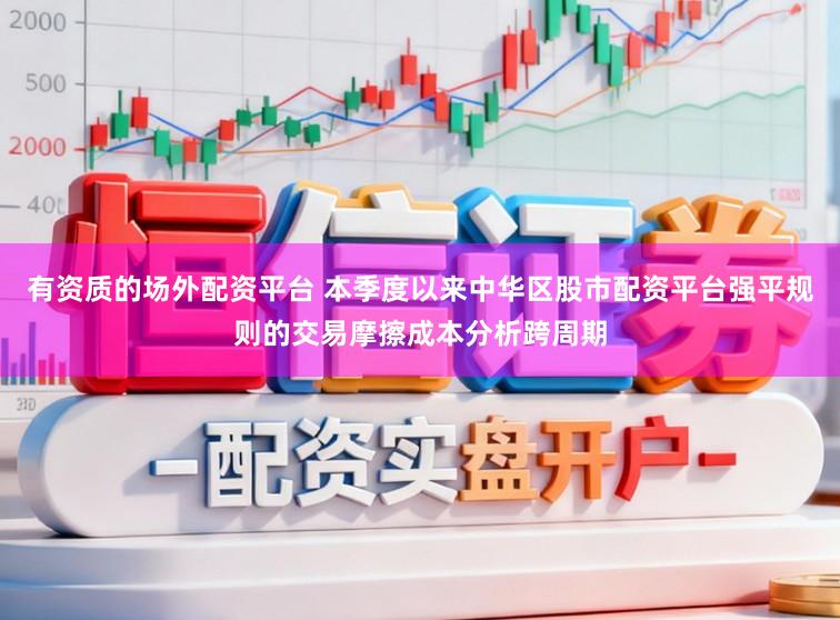 有资质的场外配资平台 本季度以来中华区股市配资平台强平规则的交易摩擦成本分析跨周期