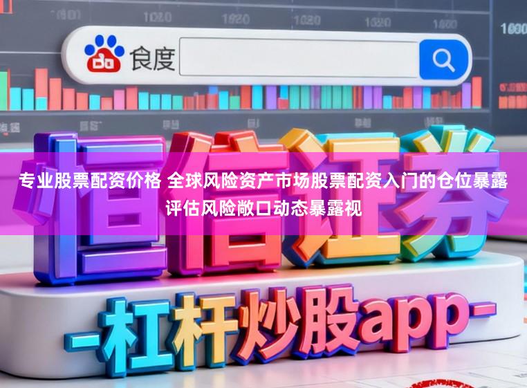 专业股票配资价格 全球风险资产市场股票配资入门的仓位暴露评估风险敞口动态暴露视