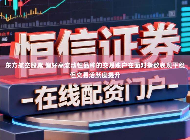 东方航空股票 偏好高流动性品种的交易账户在面对指数表现平稳但交易活跃度提升