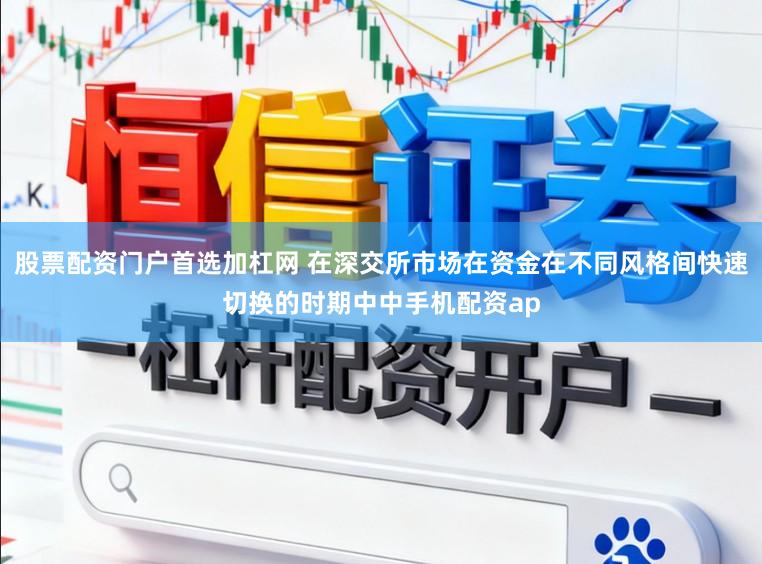 股票配资门户首选加杠网 在深交所市场在资金在不同风格间快速切换的时期中中手机配资ap