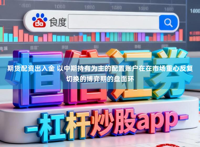 期货配资出入金 以中期持有为主的配置账户在在市场重心反复切换的博弈期的盘面环