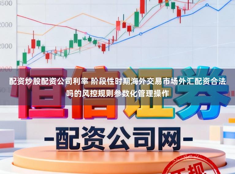 配资炒股配资公司利率 阶段性时期海外交易市场外汇配资合法吗的风控规则参数化管理操作