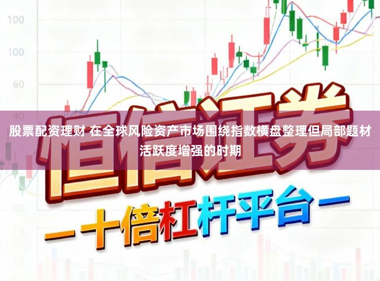 股票配资理财 在全球风险资产市场围绕指数横盘整理但局部题材活跃度增强的时期