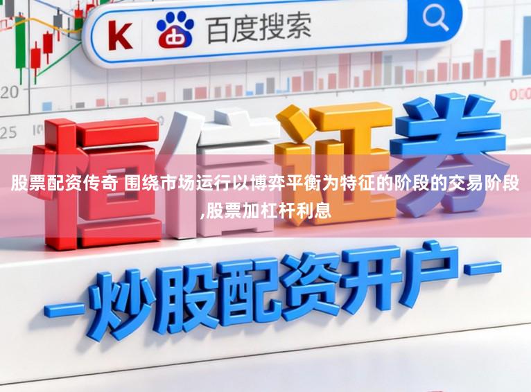 股票配资传奇 围绕市场运行以博弈平衡为特征的阶段的交易阶段，股票加杠杆利息