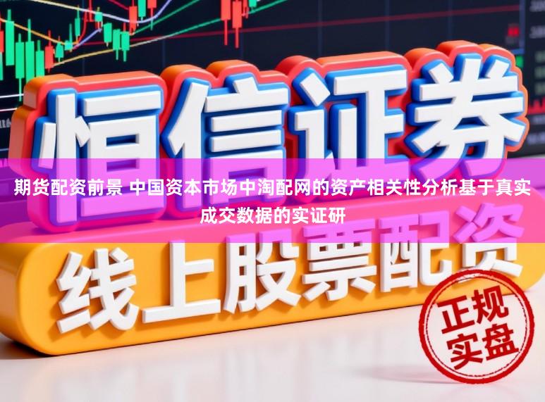 期货配资前景 中国资本市场中淘配网的资产相关性分析基于真实成交数据的实证研