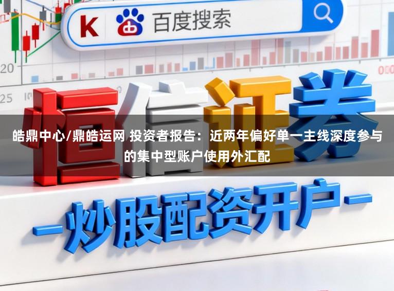 皓鼎中心/鼎皓运网 投资者报告:近两年偏好单一主线深度参与的集中型账户使用外汇配