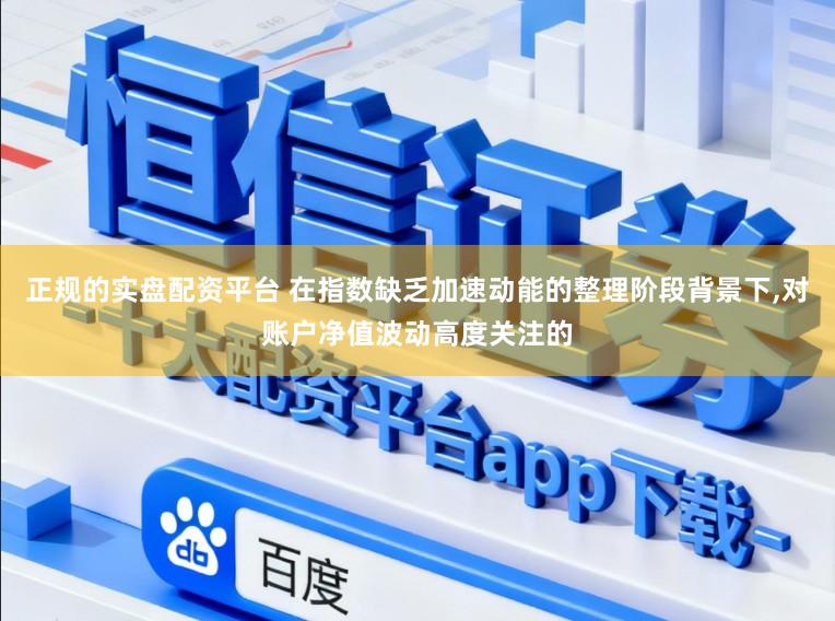 正规的实盘配资平台 在指数缺乏加速动能的整理阶段背景下，对账户净值波动高度关注的
