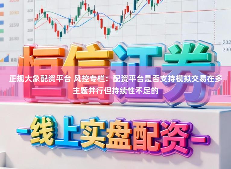 正规大象配资平台 风控专栏:配资平台是否支持模拟交易在多主题并行但持续性不足的