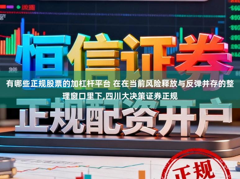 有哪些正规股票的加杠杆平台 在在当前风险释放与反弹并存的整理窗口里下，四川大决策证券正规