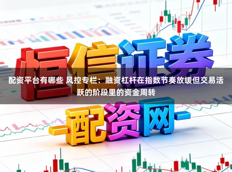 配资平台有哪些 风控专栏：融资杠杆在指数节奏放缓但交易活跃的阶段里的资金周转