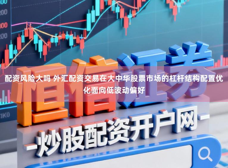 配资风险大吗 外汇配资交易在大中华股票市场的杠杆结构配置优化面向低波动偏好