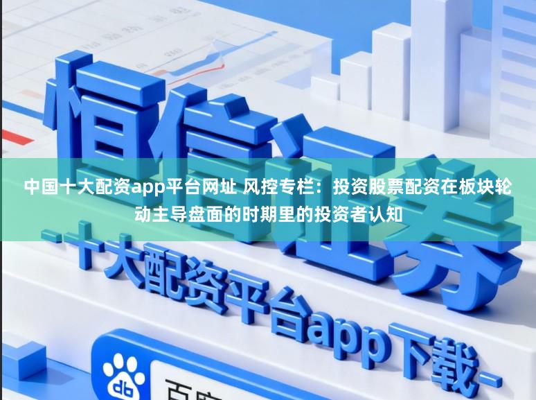 中国十大配资app平台网址 风控专栏:投资股票配资在板块轮动主导盘面的时期里的投资者认知